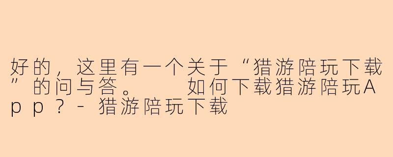 好的，这里有一个关于“猎游陪玩下载”的问与答。

如何下载猎游陪玩App？-猎游陪玩下载