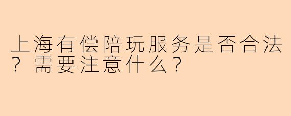 上海有偿陪玩服务是否合法？需要注意什么？