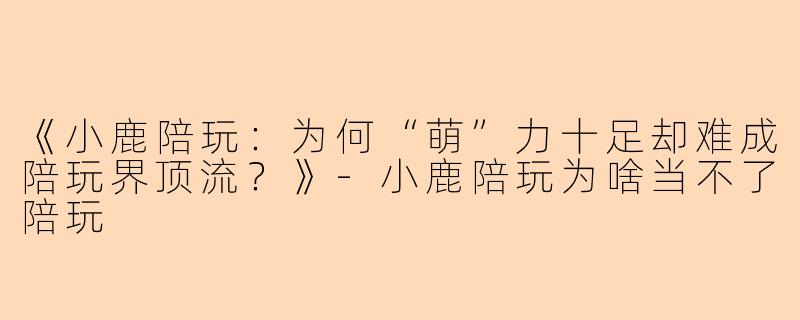 《小鹿陪玩：为何“萌”力十足却难成陪玩界顶流？》-小鹿陪玩为啥当不了陪玩