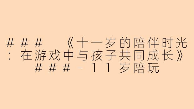 ###
《十一岁的陪伴时光：在游戏中与孩子共同成长》

###-11岁陪玩