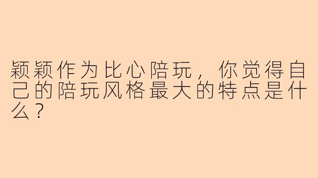 颖颖作为比心陪玩，你觉得自己的陪玩风格最大的特点是什么？