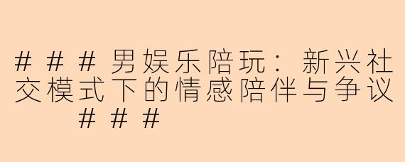 ###男娱乐陪玩：新兴社交模式下的情感陪伴与争议

###