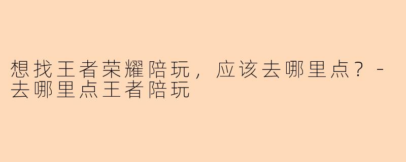 想找王者荣耀陪玩，应该去哪里点？-去哪里点王者陪玩