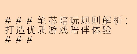 ###笔芯陪玩规则解析：打造优质游戏陪伴体验

###