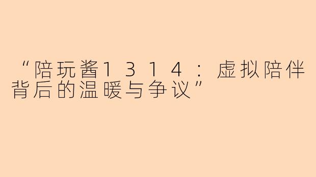 “陪玩酱1314：虚拟陪伴背后的温暖与争议”