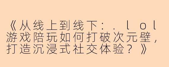 《从线上到线下：.lol游戏陪玩如何打破次元壁，打造沉浸式社交体验？》
