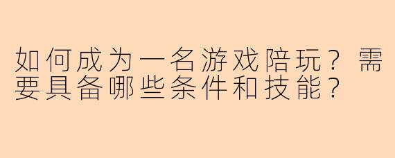 如何成为一名游戏陪玩？需要具备哪些条件和技能？