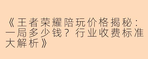 《王者荣耀陪玩价格揭秘：一局多少钱？行业收费标准大解析》