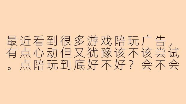 最近看到很多游戏陪玩广告,有点心动但又犹豫该不该尝试。点陪玩到底好不好?会不会有什么风险呢?