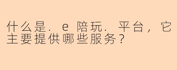 什么是.e陪玩.平台，它主要提供哪些服务？