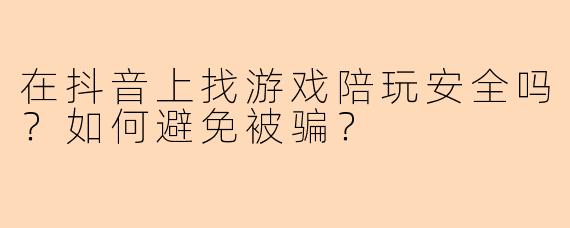 在抖音上找游戏陪玩安全吗？如何避免被骗？