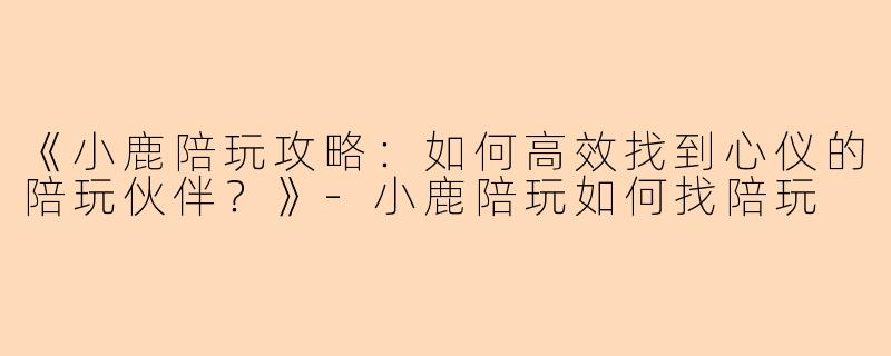 《小鹿陪玩攻略：如何高效找到心仪的陪玩伙伴？》-小鹿陪玩如何找陪玩