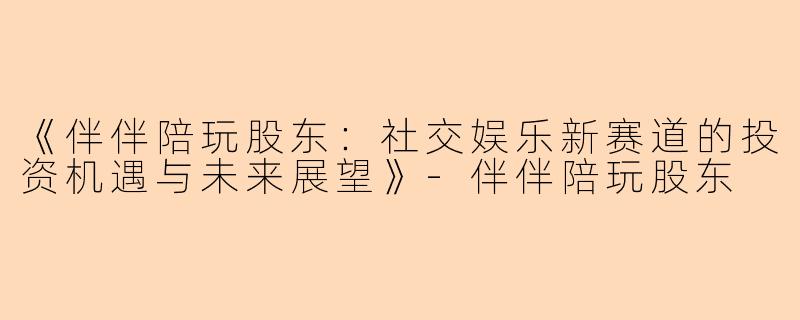 《伴伴陪玩股东：社交娱乐新赛道的投资机遇与未来展望》