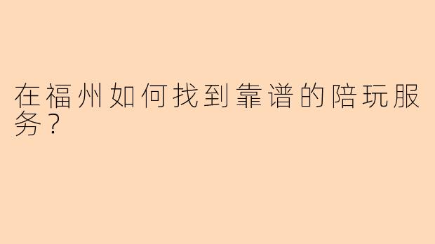 在福州如何找到靠谱的陪玩服务？