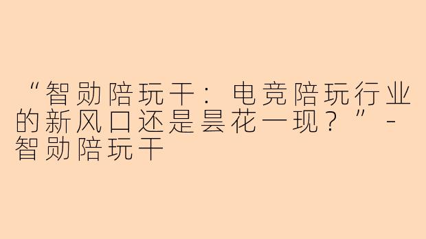 “智勋陪玩干：电竞陪玩行业的新风口还是昙花一现？”-智勋陪玩干