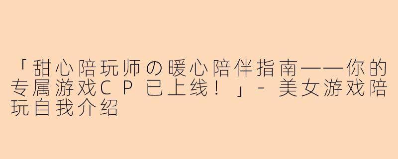 「甜心陪玩师の暖心陪伴指南——你的专属游戏CP已上线！」-美女游戏陪玩自我介绍