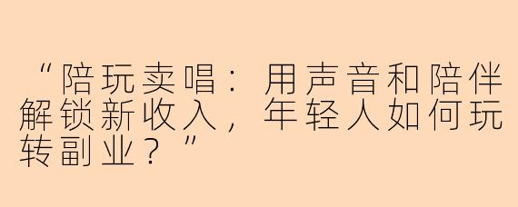 “陪玩卖唱：用声音和陪伴解锁新收入，年轻人如何玩转副业？”