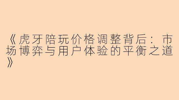 《虎牙陪玩价格调整背后：市场博弈与用户体验的平衡之道》
