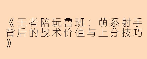 《王者陪玩鲁班：萌系射手背后的战术价值与上分技巧》