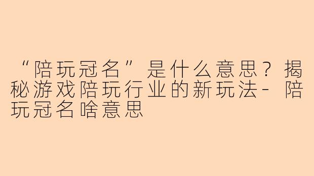 “陪玩冠名”是什么意思？揭秘游戏陪玩行业的新玩法-陪玩冠名啥意思