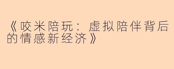 《咬米陪玩：虚拟陪伴背后的情感新经济》