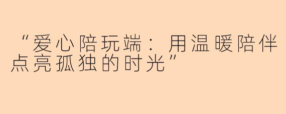 “爱心陪玩端：用温暖陪伴点亮孤独的时光”