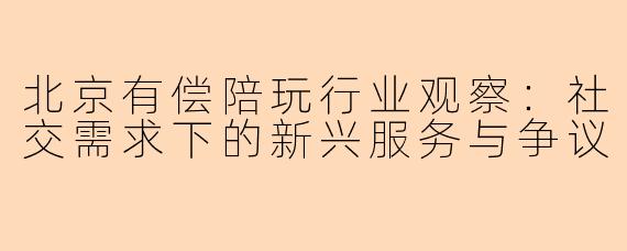 北京有偿陪玩行业观察：社交需求下的新兴服务与争议