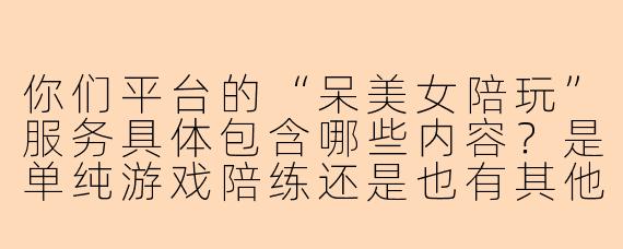你们平台的“呆美女陪玩”服务具体包含哪些内容？是单纯游戏陪练还是也有其他互动形式？