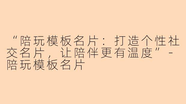 “陪玩模板名片：打造个性社交名片，让陪伴更有温度”-陪玩模板名片