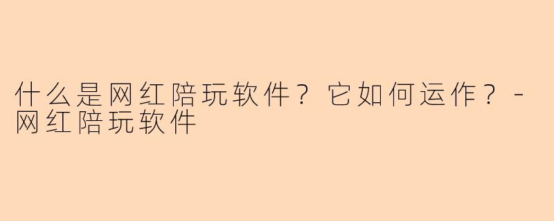 什么是网红陪玩软件？它如何运作？-网红陪玩软件