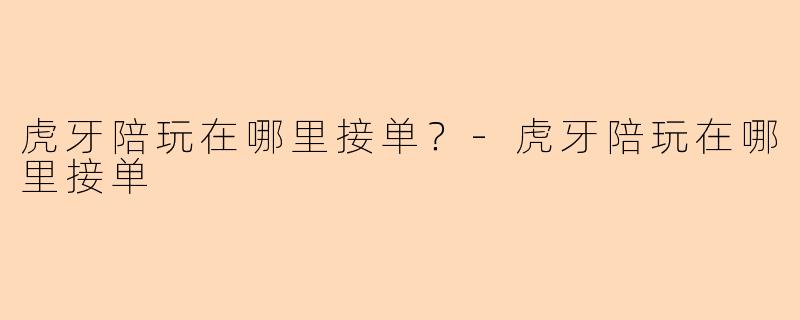 虎牙陪玩在哪里接单？-虎牙陪玩在哪里接单