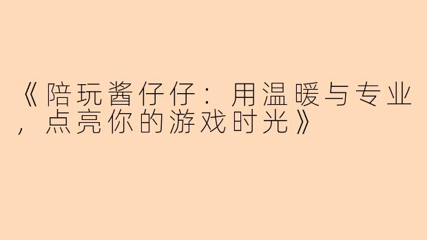 《陪玩酱仔仔：用温暖与专业，点亮你的游戏时光》