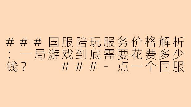 ###国服陪玩服务价格解析：一局游戏到底需要花费多少钱？

###-点一个国服陪玩多少钱