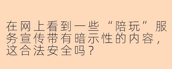 在网上看到一些“陪玩”服务宣传带有暗示性的内容,这合法安全吗?