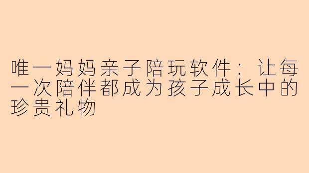 唯一妈妈亲子陪玩软件：让每一次陪伴都成为孩子成长中的珍贵礼物