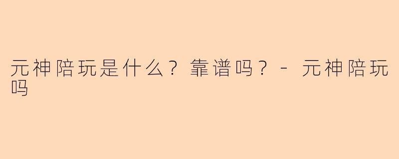 元神陪玩是什么？靠谱吗？-元神陪玩吗