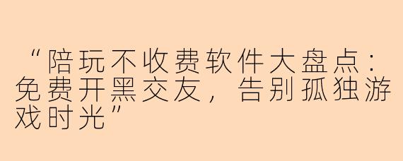 “陪玩不收费软件大盘点：免费开黑交友，告别孤独游戏时光”