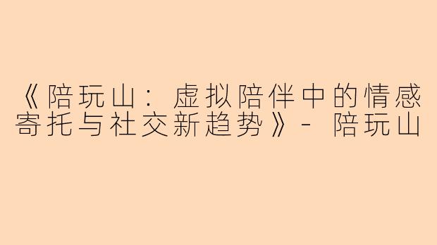 《陪玩山：虚拟陪伴中的情感寄托与社交新趋势》-陪玩山