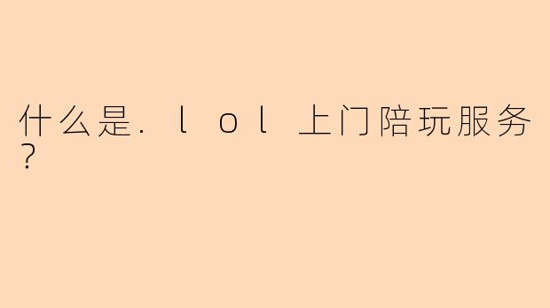什么是.lol上门陪玩服务？