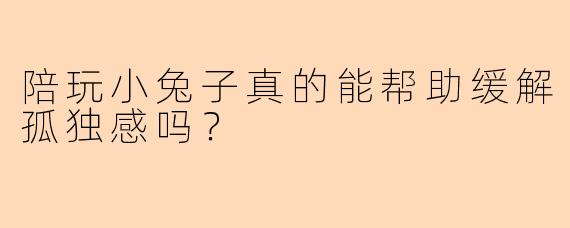 陪玩小兔子真的能帮助缓解孤独感吗?