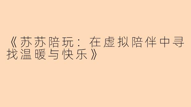 《苏苏陪玩：在虚拟陪伴中寻找温暖与快乐》