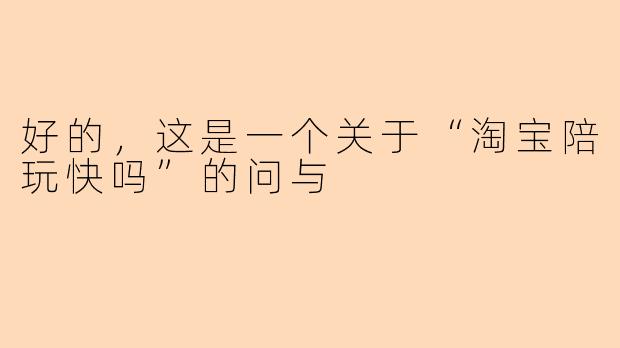 好的，这是一个关于“淘宝陪玩快吗”的问与