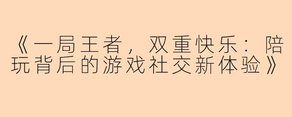 《一局王者，双重快乐：陪玩背后的游戏社交新体验》