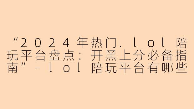 “2024年热门.lol陪玩平台盘点：开黑上分必备指南”