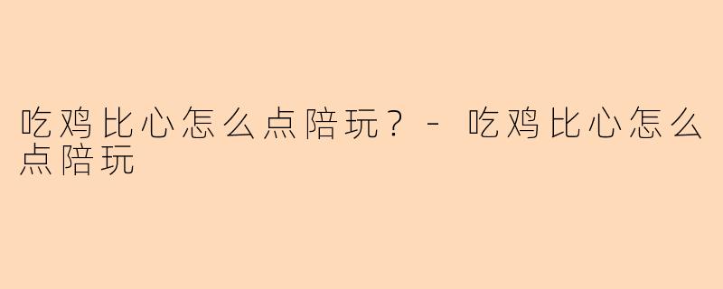 吃鸡比心怎么点陪玩？-吃鸡比心怎么点陪玩
