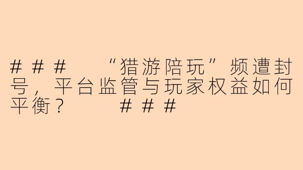 ###
“猎游陪玩”频遭封号，平台监管与玩家权益如何平衡？

###