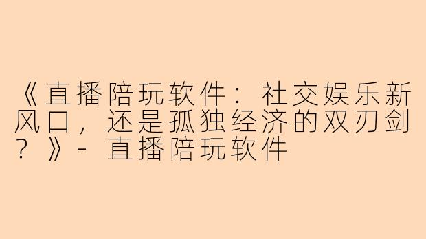 《直播陪玩软件：社交娱乐新风口，还是孤独经济的双刃剑？》-直播陪玩软件