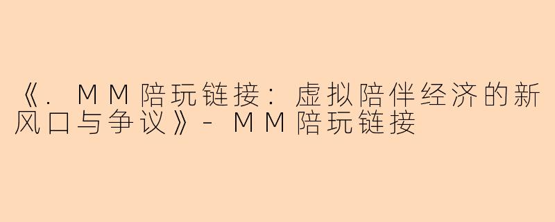 《.MM陪玩链接：虚拟陪伴经济的新风口与争议》-MM陪玩链接