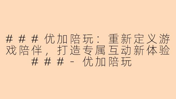 ###优加陪玩：重新定义游戏陪伴，打造专属互动新体验

###-优加陪玩