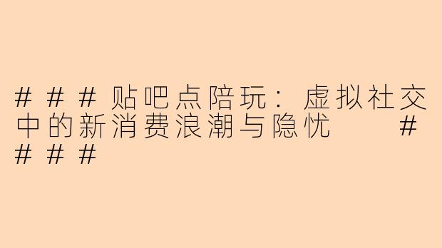 ###贴吧点陪玩：虚拟社交中的新消费浪潮与隐忧

####